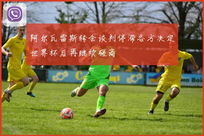 阿尔瓦雷斯转会谈判停滞各方决定世界杯后再继续磋商