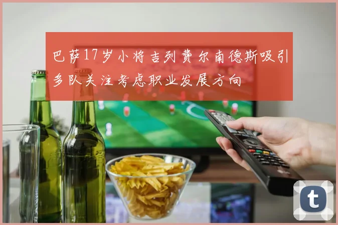 巴萨17岁小将吉列费尔南德斯吸引多队关注考虑职业发展方向