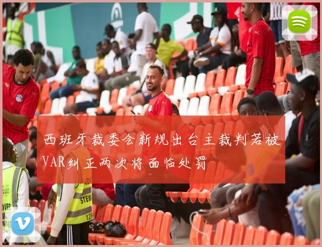 西班牙裁委会新规出台主裁判若被VAR纠正两次将面临处罚