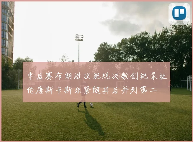 季后赛布朗进攻犯规次数创纪录杜伦唐斯卡斯尔紧随其后并列第二