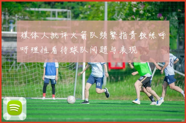 媒体人批评火箭队频繁指责教练呼吁理性看待球队问题与表现