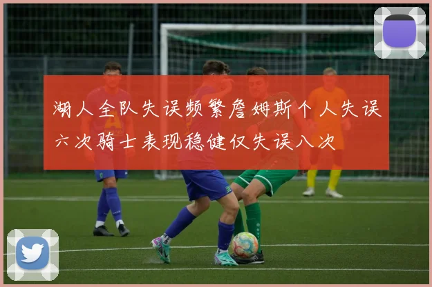湖人全队失误频繁詹姆斯个人失误六次骑士表现稳健仅失误八次