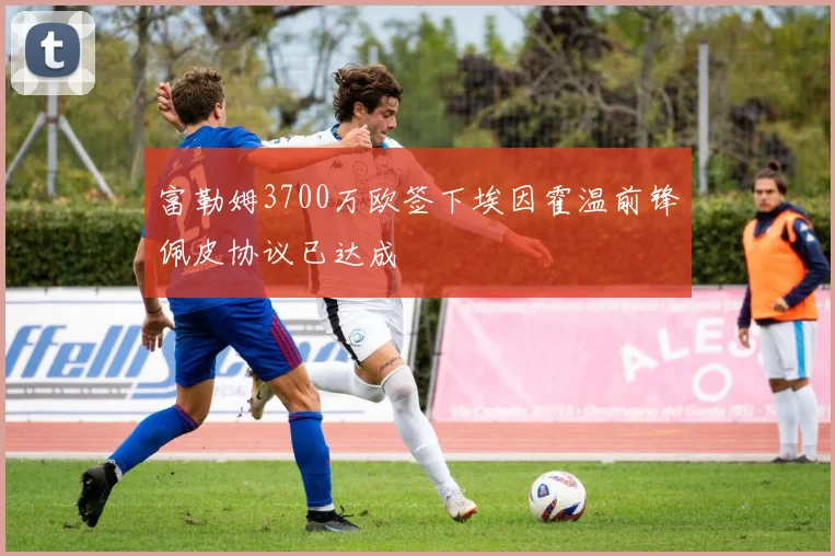 富勒姆3700万欧签下埃因霍温前锋佩皮协议已达成