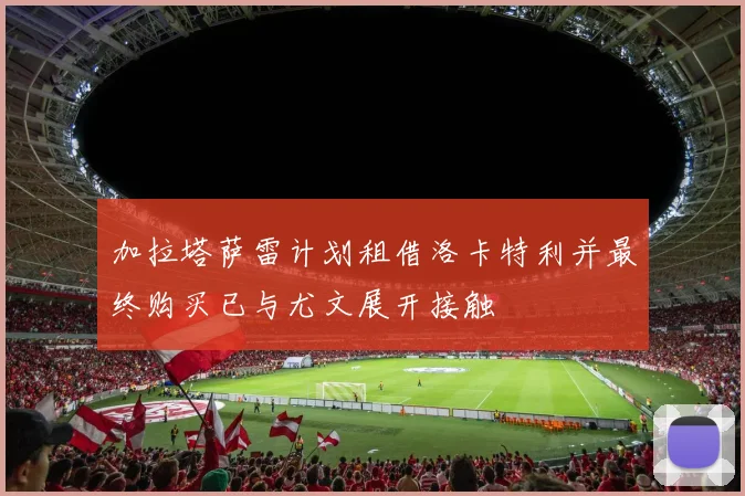 加拉塔萨雷计划租借洛卡特利并最终购买已与尤文展开接触