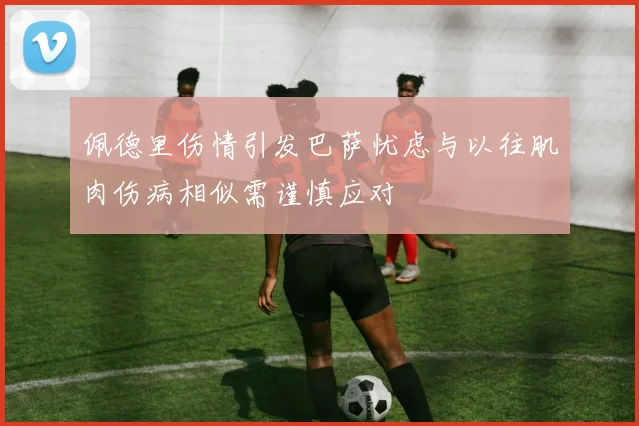 佩德里伤情引发巴萨忧虑与以往肌肉伤病相似需谨慎应对