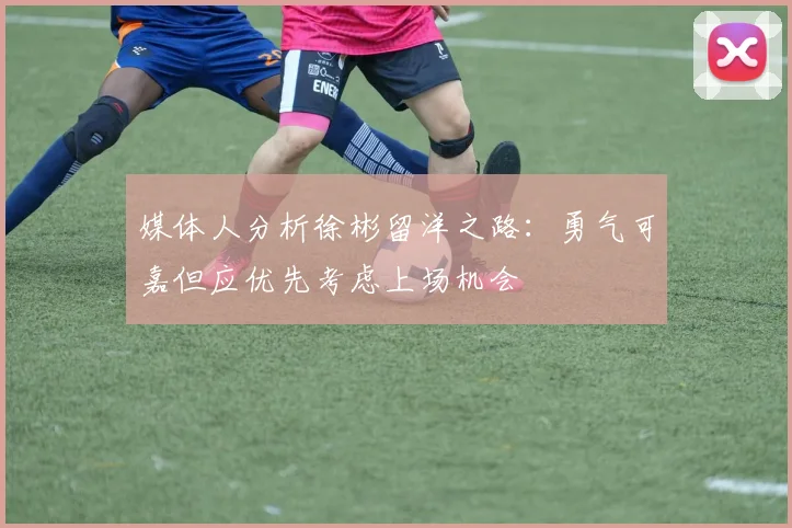 媒体人分析徐彬留洋之路：勇气可嘉但应优先考虑上场机会