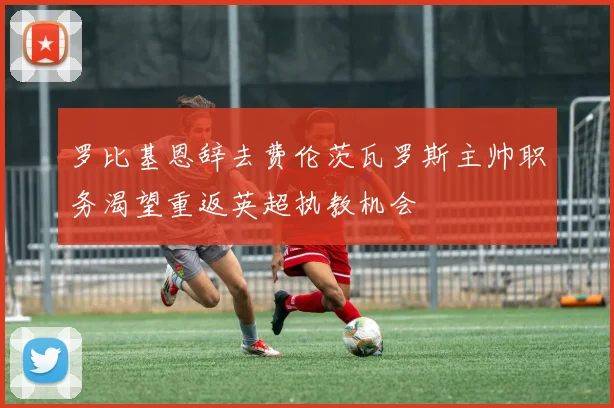 罗比基恩辞去费伦茨瓦罗斯主帅职务渴望重返英超执教机会
