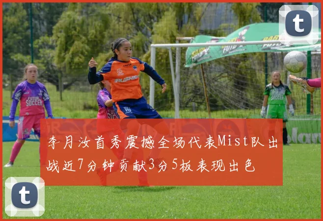李月汝首秀震撼全场代表Mist队出战近7分钟贡献3分5板表现出色