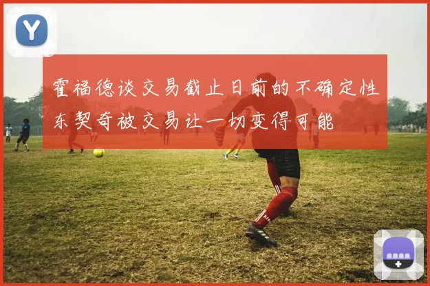 霍福德谈交易截止日前的不确定性东契奇被交易让一切变得可能