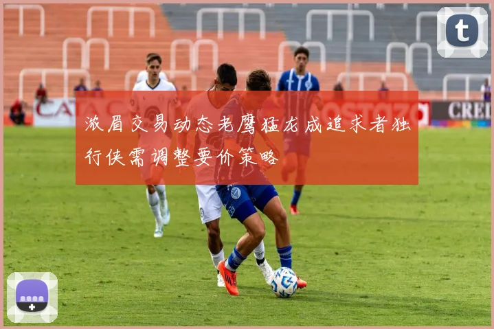浓眉交易动态老鹰猛龙成追求者独行侠需调整要价策略