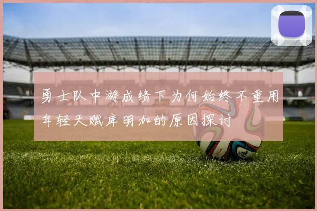 勇士队中游成绩下为何始终不重用年轻天赋库明加的原因探讨