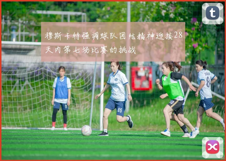 穆斯卡特强调球队团结精神迎接28天内第七场比赛的挑战
